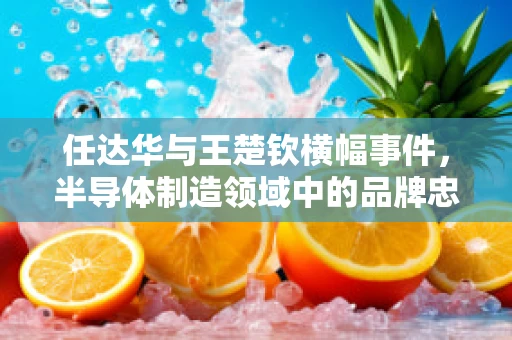 任达华与王楚钦横幅事件，半导体制造领域中的品牌忠诚与技术创新之问