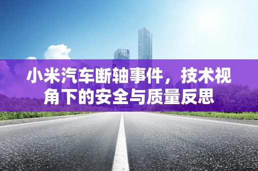 小米汽车断轴事件，技术视角下的安全与质量反思