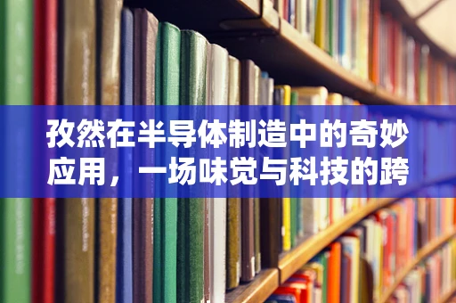 孜然在半导体制造中的奇妙应用，一场味觉与科技的跨界探索