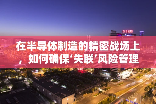 在半导体制造的精密战场上，如何确保‘失联’风险管理的精准核查？