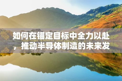 如何在锚定目标中全力以赴，推动半导体制造的未来发展？