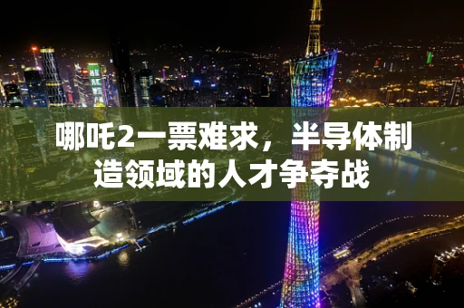 哪吒2一票难求，半导体制造领域的人才争夺战