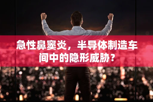 急性鼻窦炎，半导体制造车间中的隐形威胁？