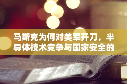 马斯克为何对美军开刀，半导体技术竞争与国家安全的新维度？