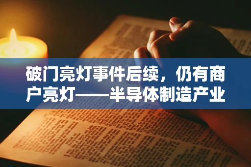 破门亮灯事件后续，仍有商户亮灯——半导体制造产业链的韧性考验