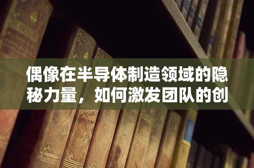 偶像在半导体制造领域的隐秘力量，如何激发团队的创新激情？