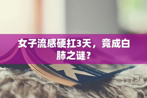 女子流感硬扛3天，竟成白肺之谜？