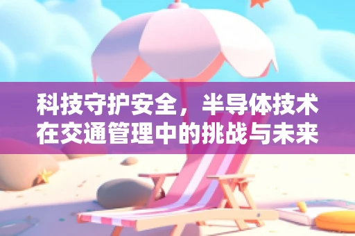 科技守护安全，半导体技术在交通管理中的挑战与未来