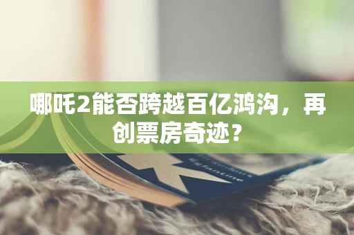 哪吒2能否跨越百亿鸿沟，再创票房奇迹？