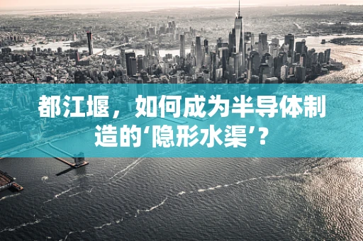 都江堰，如何成为半导体制造的‘隐形水渠’？