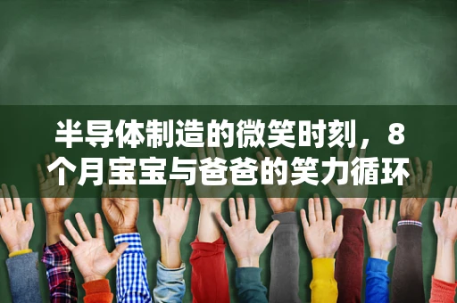 半导体制造的微笑时刻，8个月宝宝与爸爸的笑力循环
