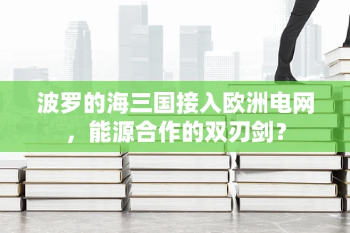 波罗的海三国接入欧洲电网，能源合作的双刃剑？