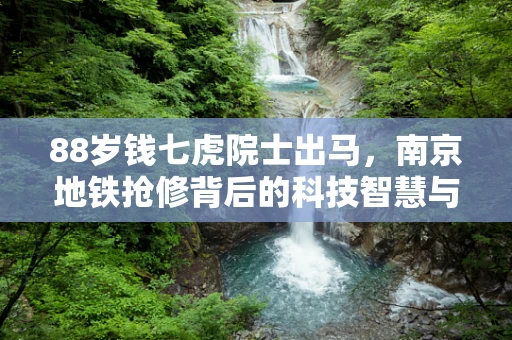 88岁钱七虎院士出马，南京地铁抢修背后的科技智慧与精神传承