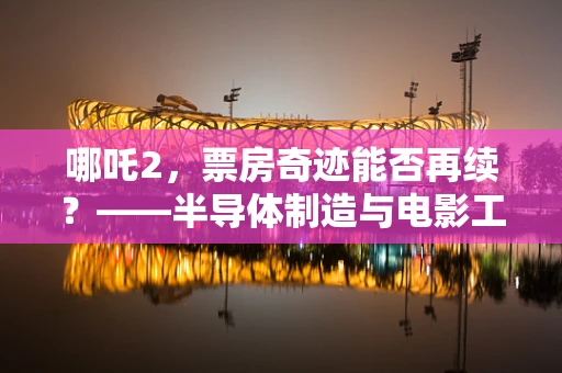 哪吒2，票房奇迹能否再续？——半导体制造与电影工业的跨界思考