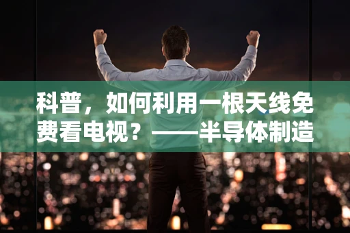 科普，如何利用一根天线免费看电视？——半导体制造视角的无线信号接收奥秘