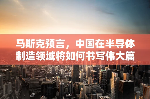 马斯克预言，中国在半导体制造领域将如何书写伟大篇章？