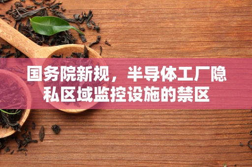 国务院新规，半导体工厂隐私区域监控设施的禁区