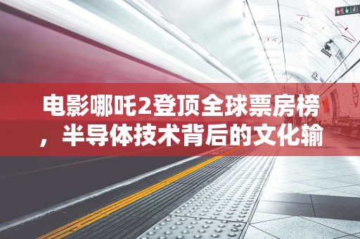 电影哪吒2登顶全球票房榜，半导体技术背后的文化输出力量