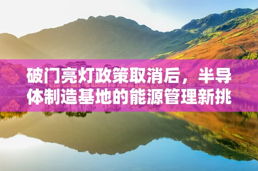 破门亮灯政策取消后，半导体制造基地的能源管理新挑战与对策
