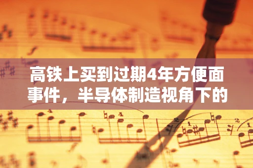 高铁上买到过期4年方便面事件，半导体制造视角下的食品安全与供应链管理反思