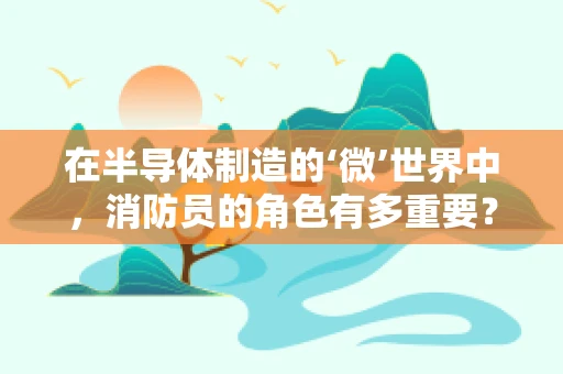 在半导体制造的‘微’世界中，消防员的角色有多重要？