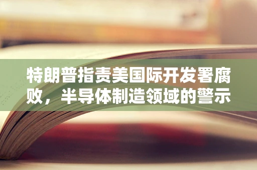 特朗普指责美国际开发署腐败，半导体制造领域的警示与反思