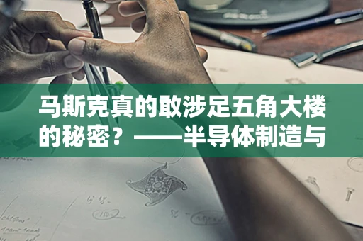 马斯克真的敢涉足五角大楼的秘密？——半导体制造与国家安全的微妙平衡