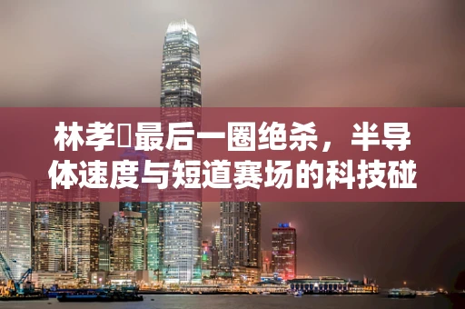 林孝埈最后一圈绝杀，半导体速度与短道赛场的科技碰撞