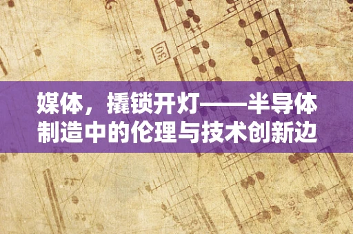 媒体，撬锁开灯——半导体制造中的伦理与技术创新边界？