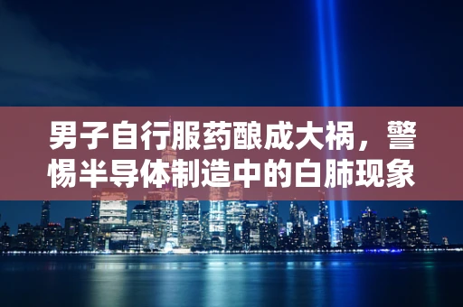男子自行服药酿成大祸，警惕半导体制造中的白肺现象与健康风险