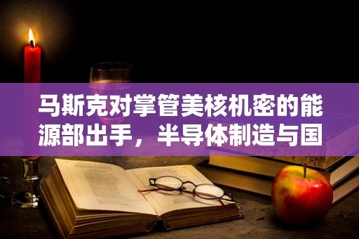 马斯克对掌管美核机密的能源部出手，半导体制造与国家安全的新挑战？