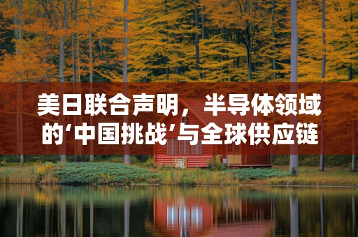 美日联合声明，半导体领域的‘中国挑战’与全球供应链的未来