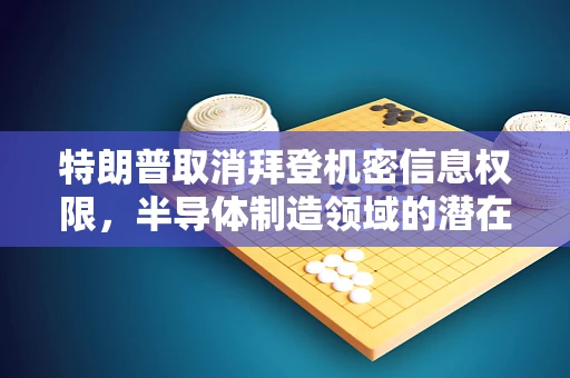 特朗普取消拜登机密信息权限，半导体制造领域的潜在影响与思考