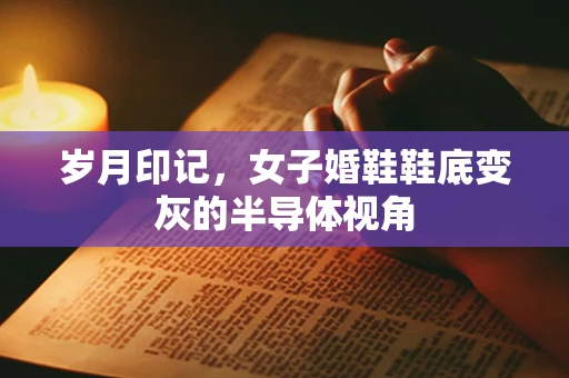 岁月印记，女子婚鞋鞋底变灰的半导体视角