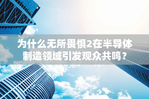 为什么无所畏惧2在半导体制造领域引发观众共鸣？