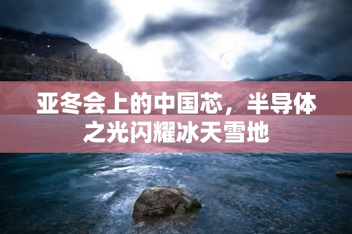 亚冬会上的中国芯，半导体之光闪耀冰天雪地