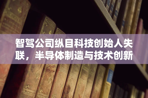 智驾公司纵目科技创始人失联，半导体制造与技术创新背后的隐忧？