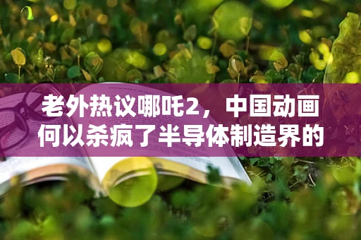 老外热议哪吒2，中国动画何以杀疯了半导体制造界的启示？