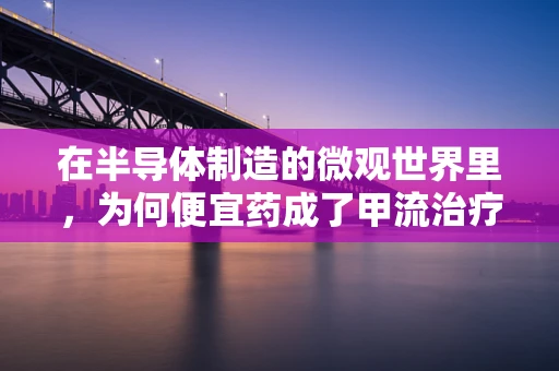 在半导体制造的微观世界里，为何便宜药成了甲流治疗的智选？