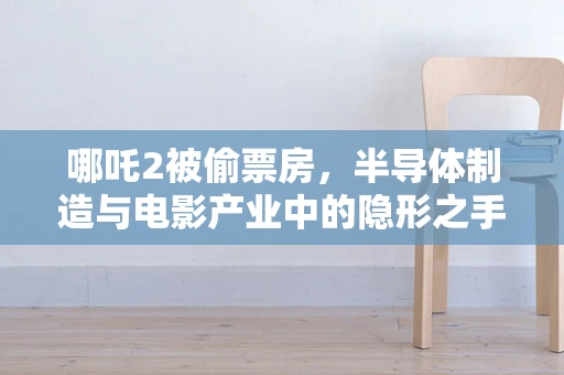 哪吒2被偷票房，半导体制造与电影产业中的隐形之手？