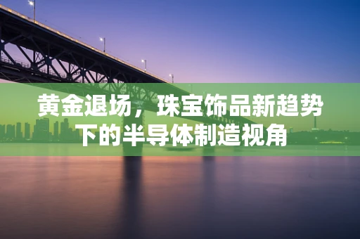 黄金退场，珠宝饰品新趋势下的半导体制造视角
