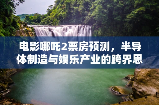 电影哪吒2票房预测，半导体制造与娱乐产业的跨界思考