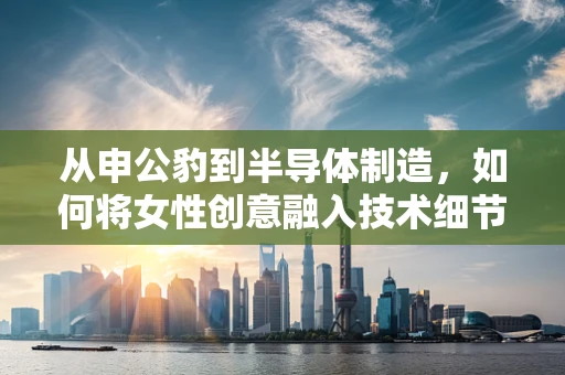 从申公豹到半导体制造，如何将女性创意融入技术细节的完美复刻？