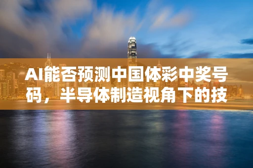 AI能否预测中国体彩中奖号码，半导体制造视角下的技术局限与伦理考量