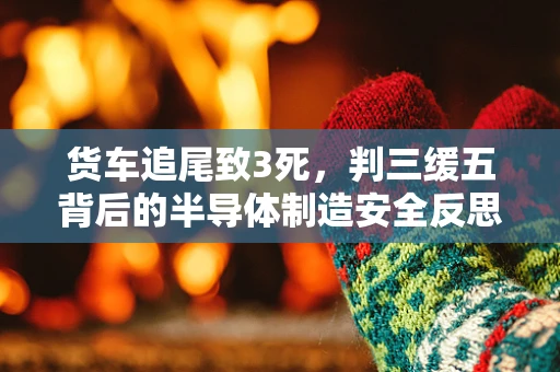货车追尾致3死，判三缓五背后的半导体制造安全反思