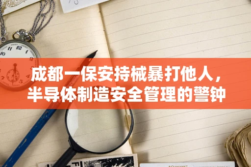 成都一保安持械暴打他人，半导体制造安全管理的警钟