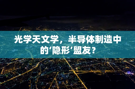 光学天文学，半导体制造中的‘隐形’盟友？