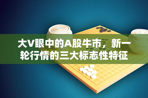 大V眼中的A股牛市，新一轮行情的三大标志性特征