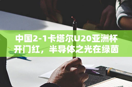 中国2-1卡塔尔U20亚洲杯开门红，半导体之光在绿茵场上闪耀？