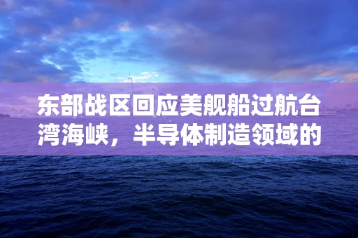 东部战区回应美舰船过航台湾海峡，半导体制造领域的国家安全与供应链韧性
